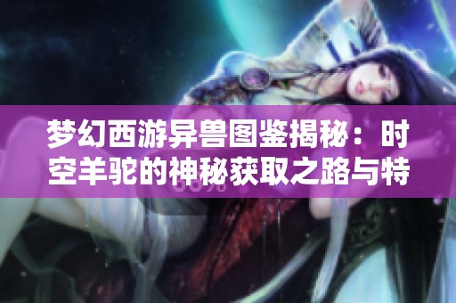 梦幻西游异兽图鉴揭秘：时空羊驼的神秘获取之路与特点分析