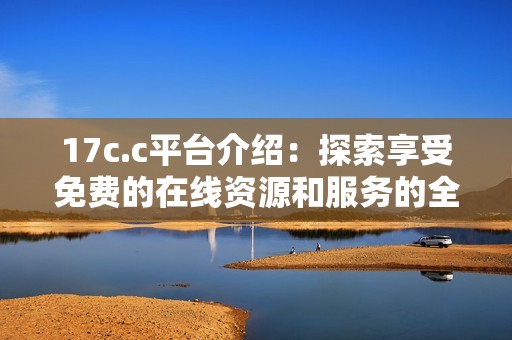 17c.c平台介绍：探索享受免费的在线资源和服务的全新方式