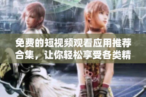 免费的短视频观看应用推荐合集，让你轻松享受各类精彩内容