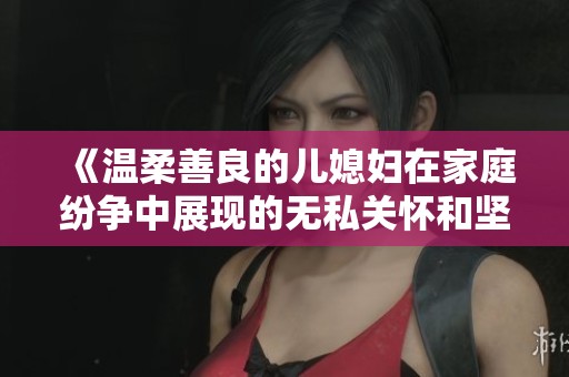 《温柔善良的儿媳妇在家庭纷争中展现的无私关怀和坚定支持》