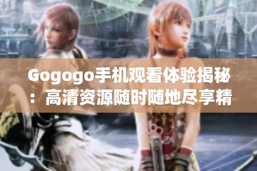 Gogogo手机观看体验揭秘：高清资源随时随地尽享精彩内容