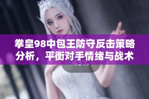 拳皇98中包王防守反击策略分析，平衡对手情绪与战术心理