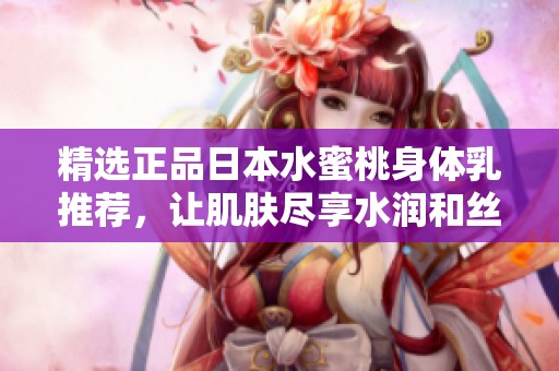 精选正品日本水蜜桃身体乳推荐，让肌肤尽享水润和丝滑滋养