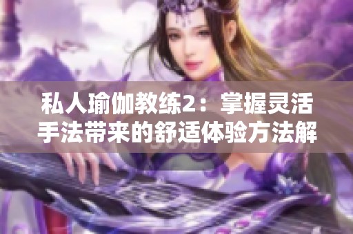 私人瑜伽教练2：掌握灵活手法带来的舒适体验方法解析