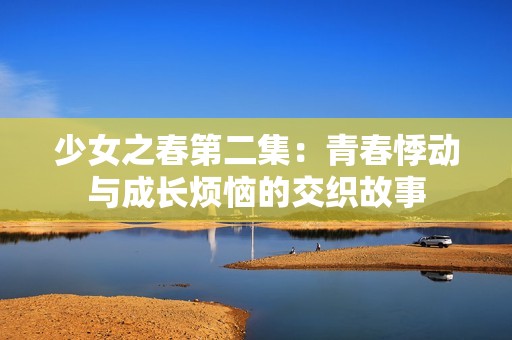 少女之春第二集：青春悸动与成长烦恼的交织故事