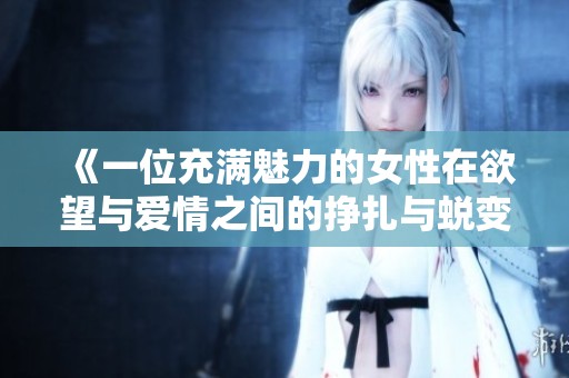 《一位充满魅力的女性在欲望与爱情之间的挣扎与蜕变》