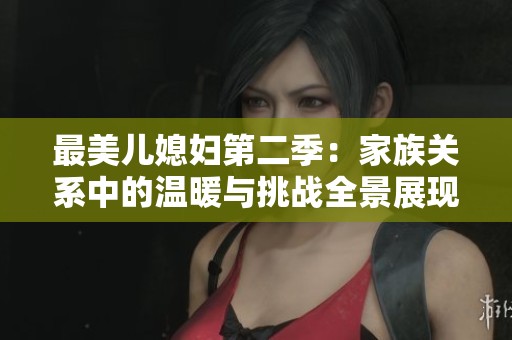 最美儿媳妇第二季：家族关系中的温暖与挑战全景展现
