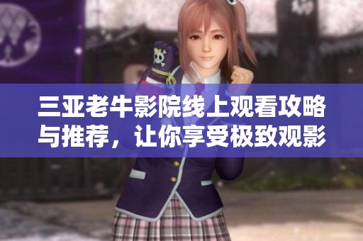 三亚老牛影院线上观看攻略与推荐，让你享受极致观影体验