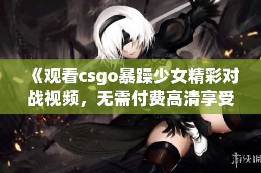 《观看csgo暴躁少女精彩对战视频，无需付费高清享受》