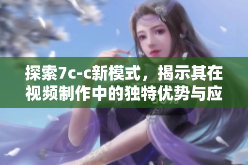 探索7c-c新模式，揭示其在视频制作中的独特优势与应用技巧