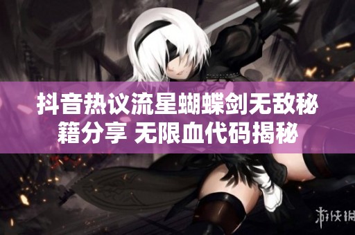 抖音热议流星蝴蝶剑无敌秘籍分享 无限血代码揭秘