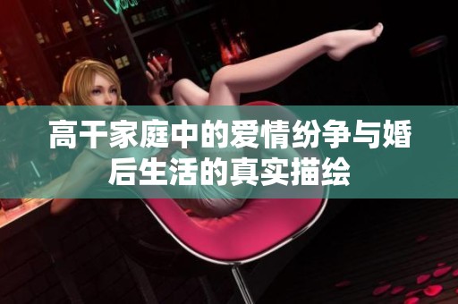 高干家庭中的爱情纷争与婚后生活的真实描绘