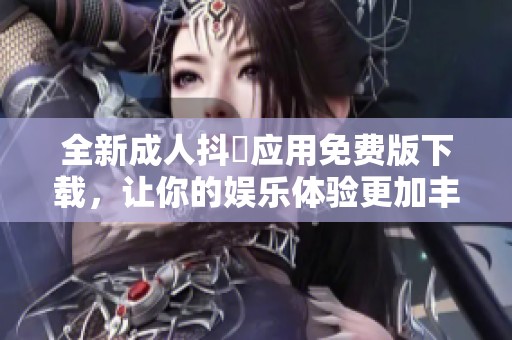全新成人抖抈应用免费版下载，让你的娱乐体验更加丰富多彩！