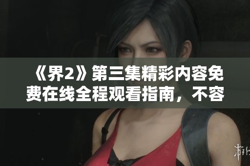 《界2》第三集精彩内容免费在线全程观看指南，不容错过的视听盛宴