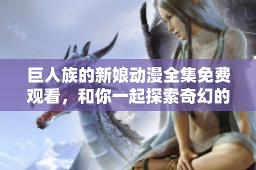 巨人族的新娘动漫全集免费观看，和你一起探索奇幻的婚姻冒险故事！