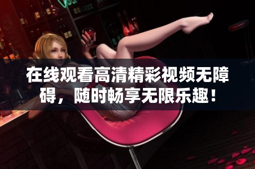在线观看高清精彩视频无障碍，随时畅享无限乐趣！