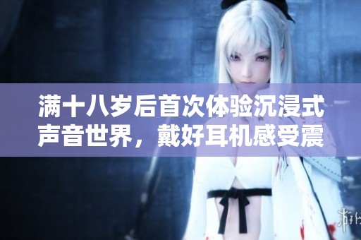 满十八岁后首次体验沉浸式声音世界，戴好耳机感受震撼新境界