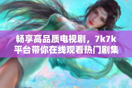 畅享高品质电视剧，7k7k平台带你在线观看热门剧集的全新体验
