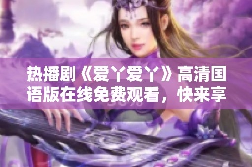 热播剧《爱丫爱丫》高清国语版在线免费观看，快来享受甜蜜剧情吧！