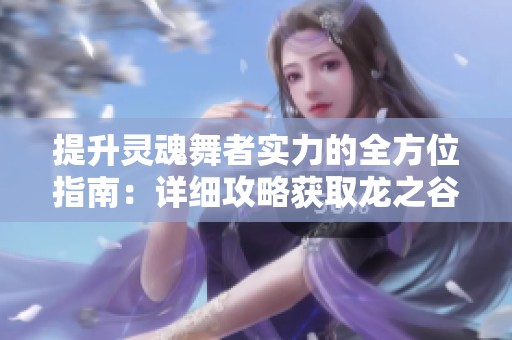 提升灵魂舞者实力的全方位指南：详细攻略获取龙之谷手游龙魂奖励