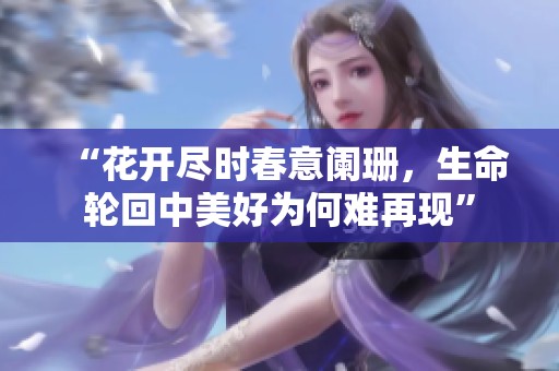 “花开尽时春意阑珊，生命轮回中美好为何难再现”