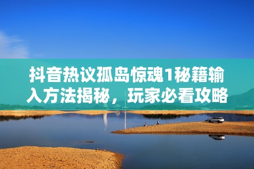 抖音热议孤岛惊魂1秘籍输入方法揭秘，玩家必看攻略分享