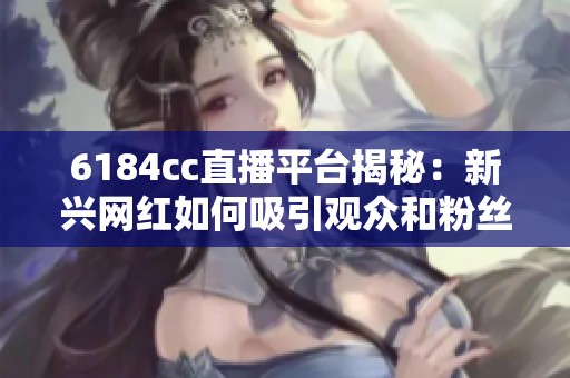 6184cc直播平台揭秘：新兴网红如何吸引观众和粉丝