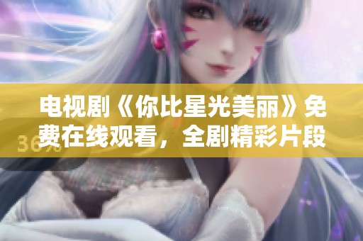 电视剧《你比星光美丽》免费在线观看，全剧精彩片段不容错过