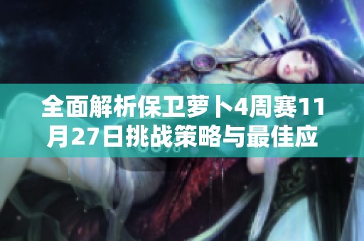全面解析保卫萝卜4周赛11月27日挑战策略与最佳应对技巧