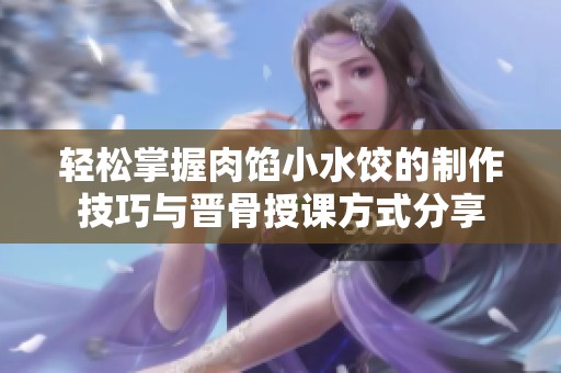 轻松掌握肉馅小水饺的制作技巧与晋骨授课方式分享