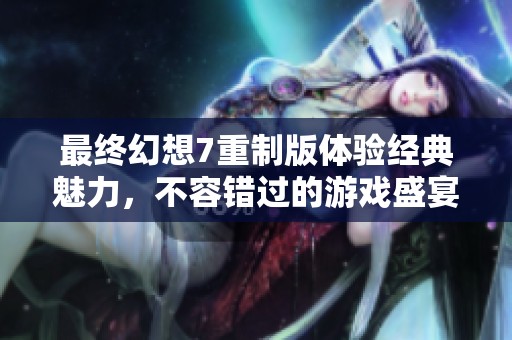 最终幻想7重制版体验经典魅力，不容错过的游戏盛宴之旅