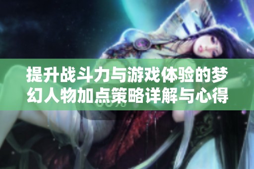 提升战斗力与游戏体验的梦幻人物加点策略详解与心得分享