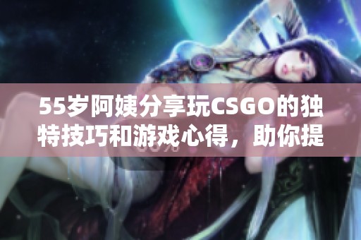 55岁阿姨分享玩CSGO的独特技巧和游戏心得，助你提升战斗水平