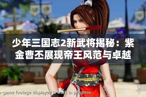 少年三国志2新武将揭秘：紫金曹丕展现帝王风范与卓越智谋