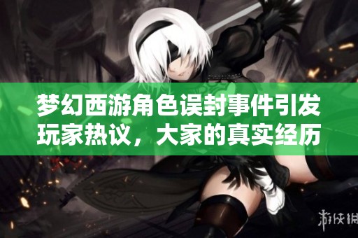 梦幻西游角色误封事件引发玩家热议，大家的真实经历分享