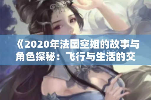 《2020年法国空姐的故事与角色探秘：飞行与生活的交汇》