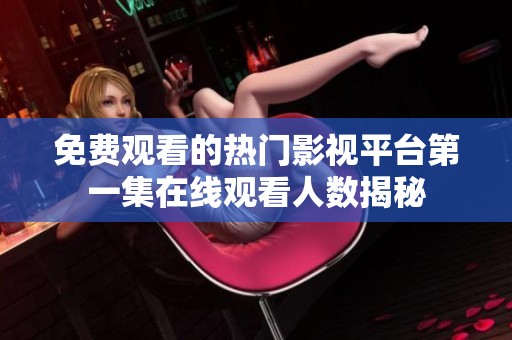 免费观看的热门影视平台第一集在线观看人数揭秘