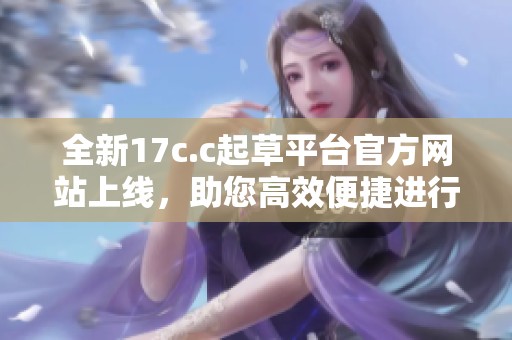 全新17c.c起草平台官方网站上线，助您高效便捷进行文稿撰写！