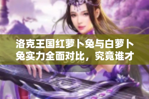 洛克王国红萝卜兔与白萝卜兔实力全面对比，究竟谁才是顶尖宠物？