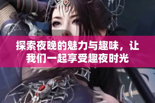 探索夜晚的魅力与趣味，让我们一起享受趣夜时光