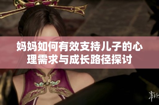 妈妈如何有效支持儿子的心理需求与成长路径探讨