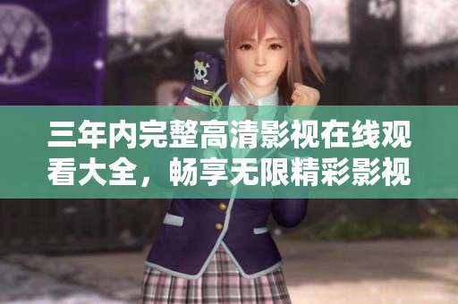 三年内完整高清影视在线观看大全，畅享无限精彩影视盛宴