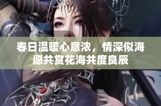 春日温暖心意浓，情深似海愿共赏花海共度良辰