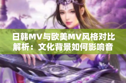日韩MV与欧美MV风格对比解析：文化背景如何影响音乐表现方式