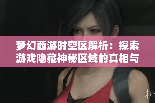 梦幻西游时空区解析：探索游戏隐藏神秘区域的真相与奥秘