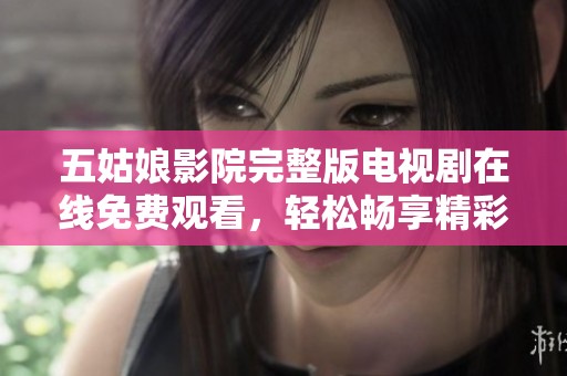 五姑娘影院完整版电视剧在线免费观看，轻松畅享精彩剧情！