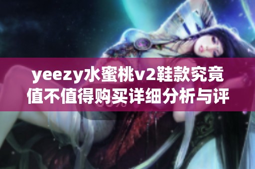 yeezy水蜜桃v2鞋款究竟值不值得购买详细分析与评测分享