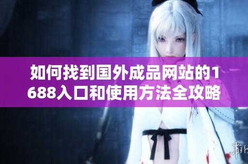 如何找到国外成品网站的1688入口和使用方法全攻略