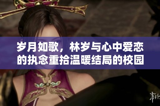 岁月如歌，林岁与心中爱恋的执念重拾温暖结局的校园故事