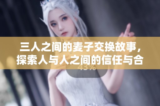 三人之间的麦子交换故事，探索人与人之间的信任与合作